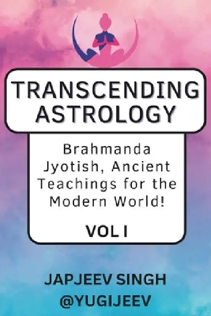 Transcending Astrology: Brahmanda Jyotish, Ancient Teachings for the Modern World! by Japjeev Singh