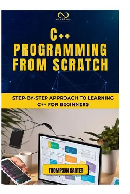 C++ Programming from Scratch: Step-by-Step Approach to Learning C++ for Beginners by Thompson Carter