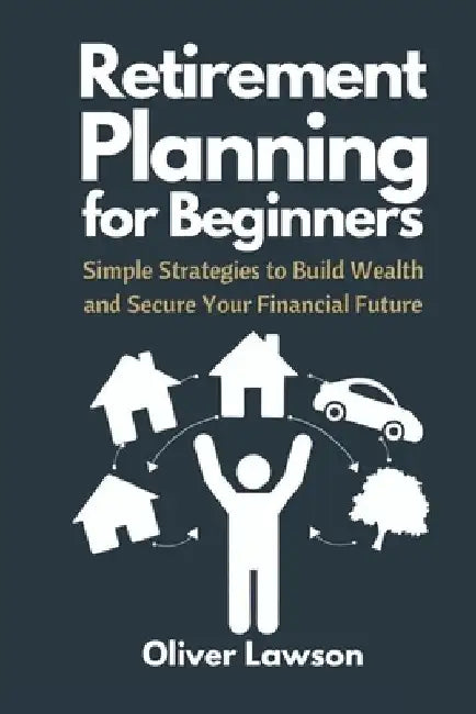 Retirement Planning for Beginners: Simple Strategies to Build Wealth and Secure Your Financial Future by Oliver Lawson