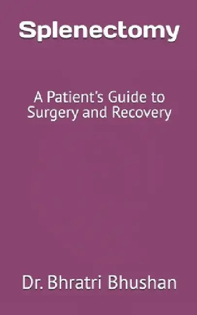 Splenectomy: A Patient's Guide to Surgery and Recovery by Bhratri Bhushan