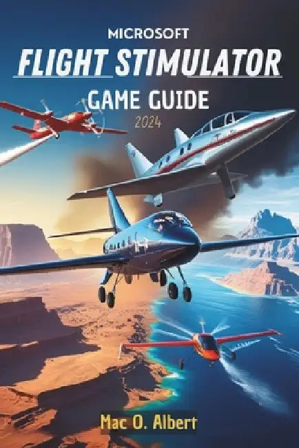Microsoft Flight Simulator 2024 Game Guide: Navigate Like a Pro: From First-Time Pilot to Advanced Aviator by Kevin O. Samson
