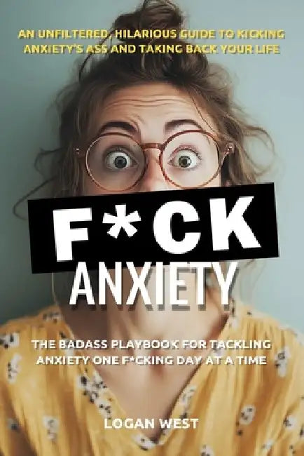 F*ck Anxiety: The Badass Playbook for Tackling Anxiety One F*cking Day at a Time by Logan West