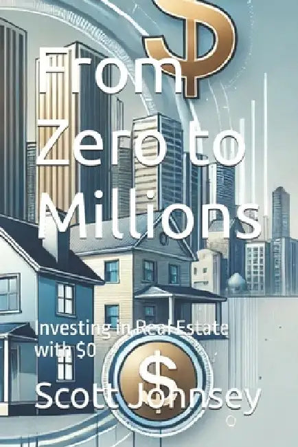 From Zero to Millions: Investing in Real Estate with $0 by Scott Johnsey