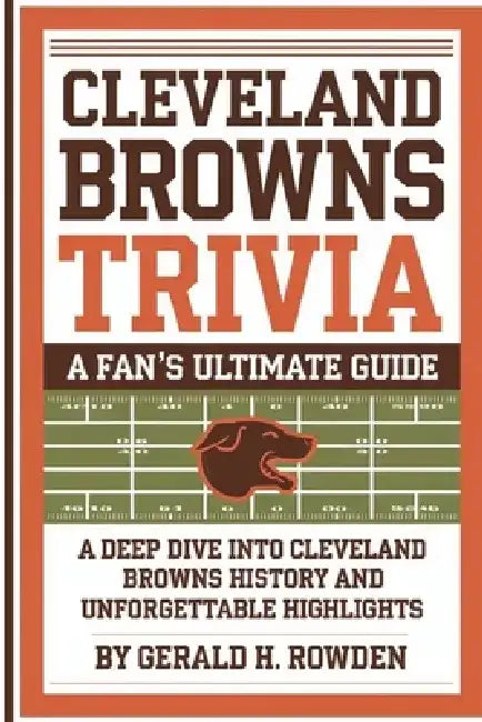 Cleveland Browns Trivia book: A Fan's Ultimate Guide: A Deep Dive into Cleveland Browns History and Unforgettable Highlights by Gerald H. Rowden
