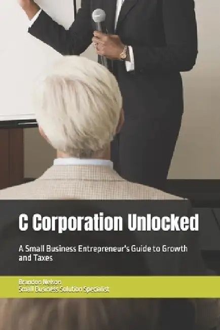 C Corporation Unlocked: A Small Business Entrepreneur's Guide to Growth and Taxes by Brandon Nelson