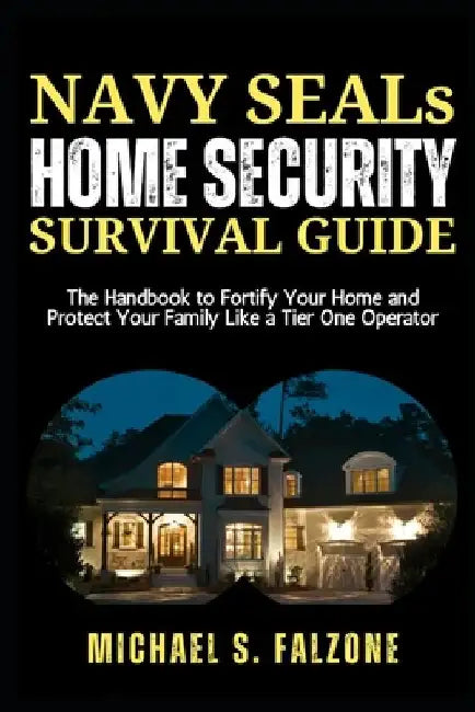 NAVY SEALs HOME SECURITY SURVIVAL GUIDE: The Handbook to Fortify Your Home and Protect Your Family Like a Tier One Operator by Michael S. Falzone
