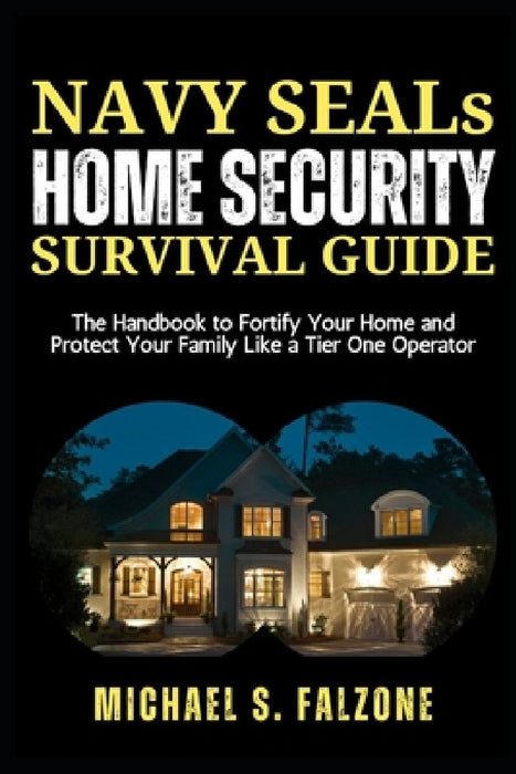 NAVY SEALs HOME SECURITY SURVIVAL GUIDE: The Handbook to Fortify Your Home and Protect Your Family Like a Tier One Operator by Michael S. Falzone