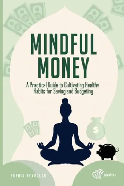 Mindful Money: A Practical Guide to Cultivating Healthy Habits for Saving and Budgeting by Sophia Reynolds