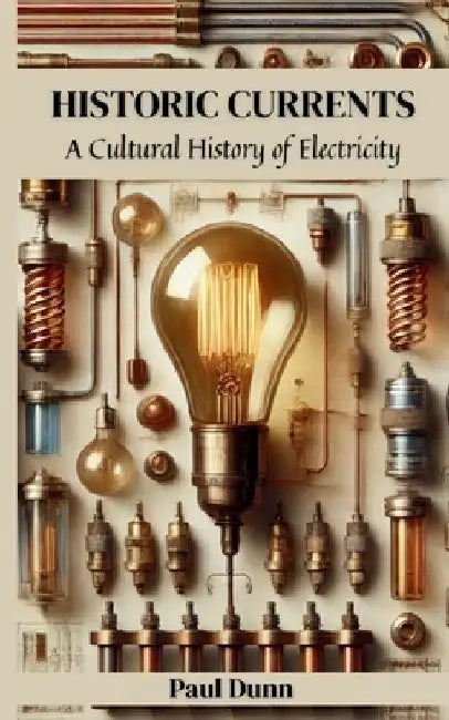 Historic Currents: A Cultural History of Electricity by Paul Dunn