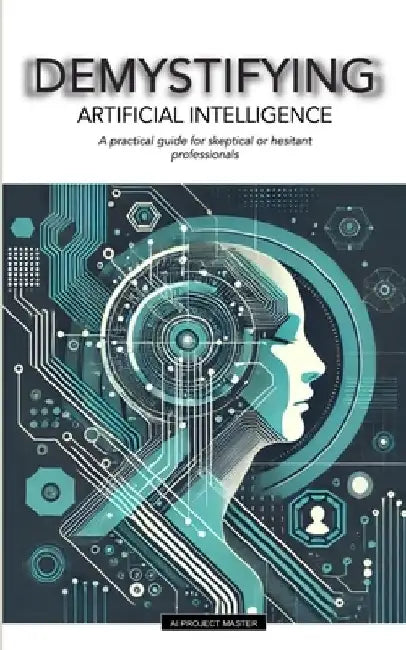 Demystifying: ARTIFICIAL INTELLIGENCE: A practical guide for skeptical or hesitant professionals by Ia Project Master