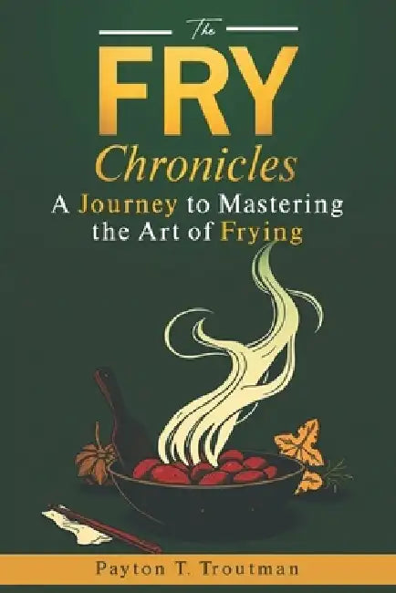 The Fry Chronicles: A Journey to Mastering the Art of Frying by Payton Thomas Troutman
