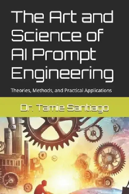 The Art and Science of AI Prompt Engineering: Theories, Methods, and Practical Applications by Tamie Santiago