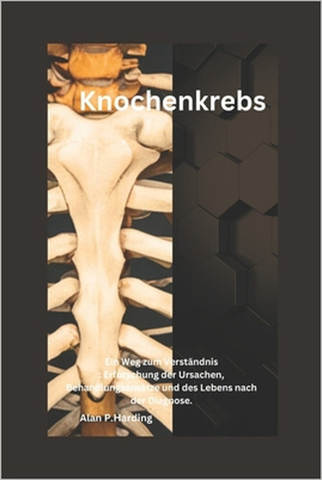 Knochenkrebs: Ein Weg zum Verständnis: Erforschung der Ursachen, Behandlungsansätze und des Lebens nach der Diagnose. by Alan P. Harding