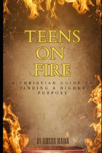 Teens On Fire: A Christian Guide To Finding A Higher Purpose by Gibson Maina