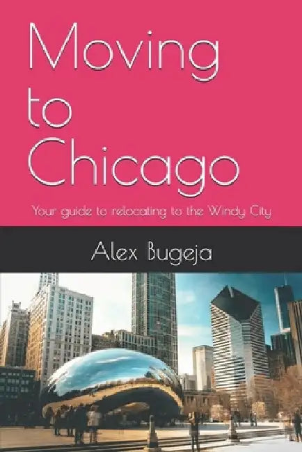 Moving to Chicago: Your guide to relocating to the Windy City by Alex Bugeja
