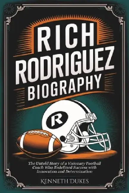 Rich Rodriguez Biography: The Untold Story of a Visionary Football Coach Who Redefined Success with Innovation and Determination by Kenneth Dukes