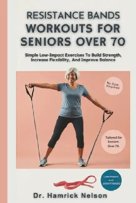 Resistance Bands Workouts For Seniors Over 70: Simple Low-Impact Exercises To Build Strength, Increase Flexibility, And Improve Balance by Hamrick Nelson