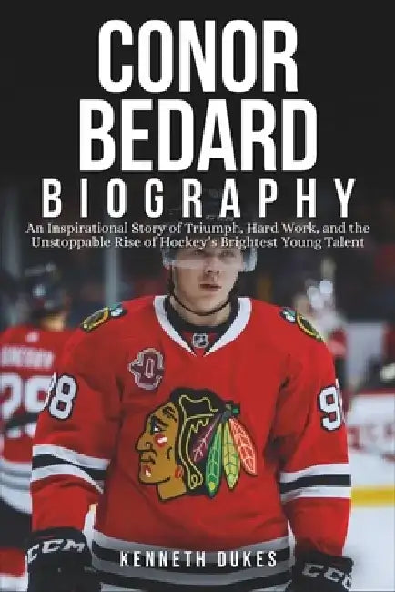 Conor Bedard Biography: An Inspirational Story of Triumph, Hard Work, and the Unstoppable Rise of Hockey's Brightest Young Talent by Kenneth Dukes