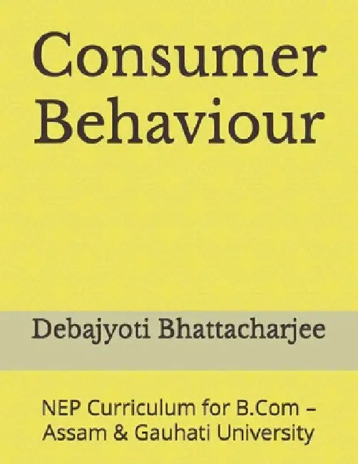 Consumer Behaviour: NEP Curriculum for B.Com - Assam & Gauhati University by Debajyoti Bhattacharjee