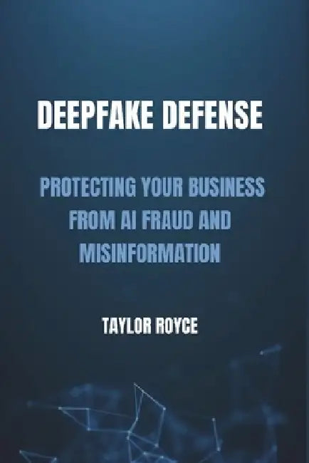 Deepfake Defense: Protecting Your Business from AI Fraud and Misinformation by Taylor Royce
