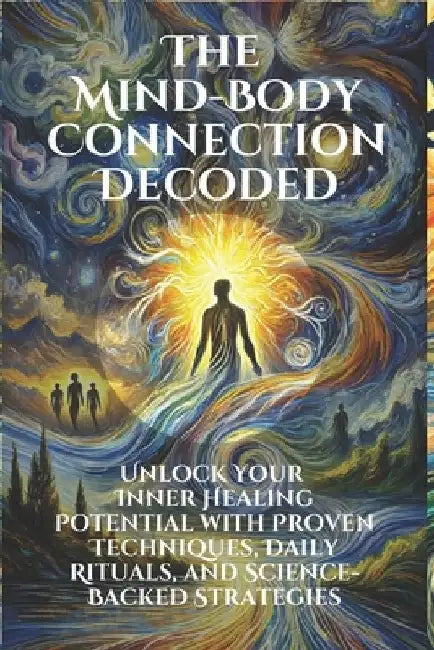 The Mind-Body Connection Decoded: Unlock Your Inner Healing Potential with Proven Techniques and Science-Backed Strategies: Discover the Power of the by Jens Belner