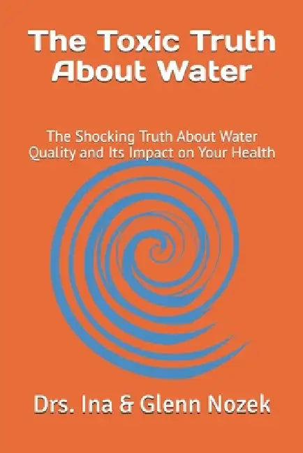 The Toxic Truth About Water: The Shocking Truth About Water Quality and Its Impact on Your Health by Ina &. Glenn Nozek