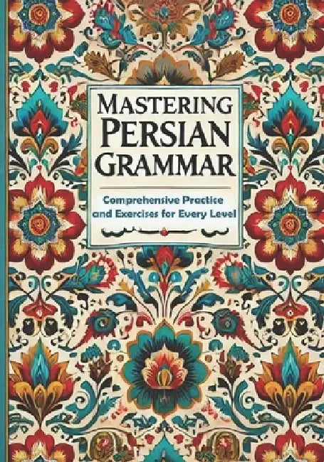 Mastering Persian Grammar: Comprehensive Practice and Exercises for Every Level by Farzaneh Farshad