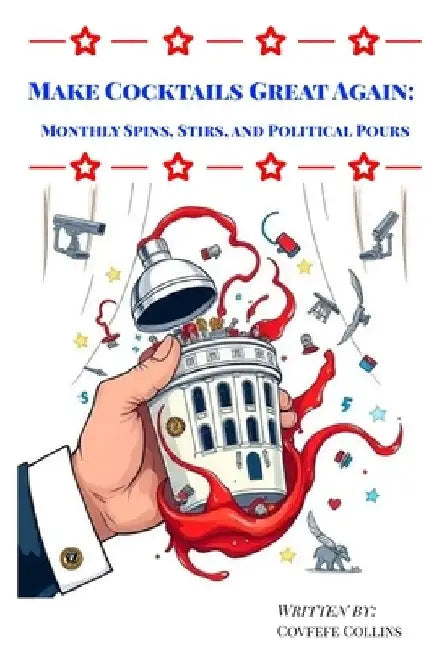 Make Cocktails Great Again: Monthly Spins, Stirs, and Political Pours by Covfefe Collins