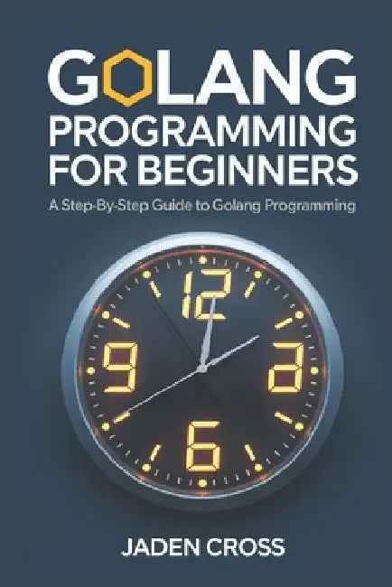 Golang Programming For Beginners: A Step-by-Step Guide to Golang Programming by Jaden Cross