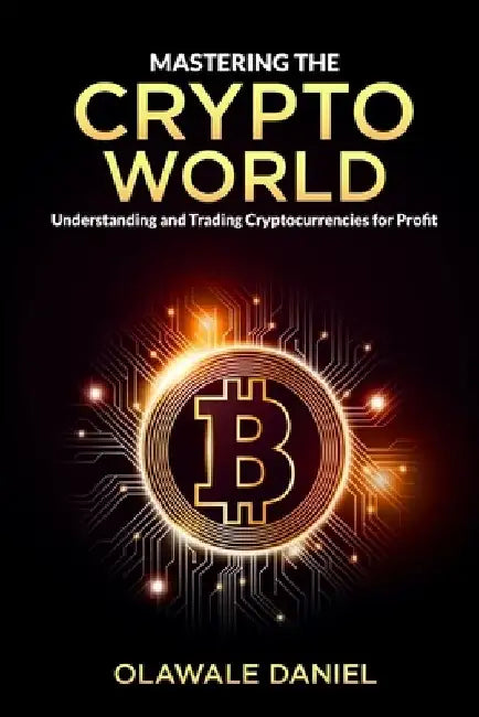 Mastering the Crypto World: Understanding and Trading Cryptocurrencies for Profits by Olawale Daniel