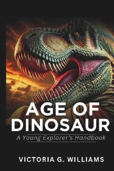 Age of Dinosaurs: A Young Explorer's Handbook by Victoria G. Williams