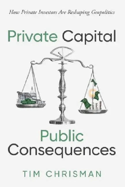 Private Capital, Public Consequences: How Private Investors Are Reshaping Geopolitics by Tim Chrisman