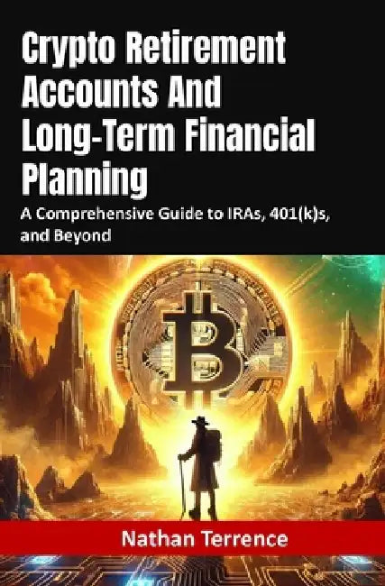 Crypto Retirement Accounts And Long-Term Financial Planning: A Comprehensive Guide to IRAs, 401(k)s, and Beyond by Nathan Terrence