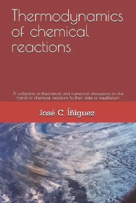 Thermodynamics of chemical reactions: A collection of theoretical and numerical discussions on the transit of chemical reactions to their state of equ by Jose Iniguez