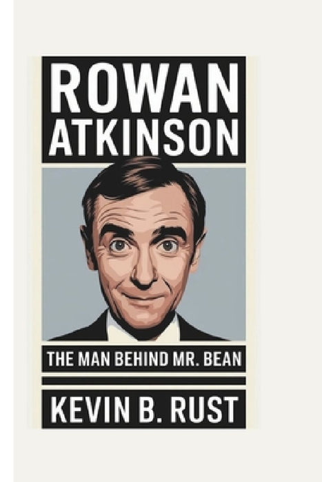 Rowan Atkinson Biography: The Man Behind Mr. Bean by Kevin B. Rust