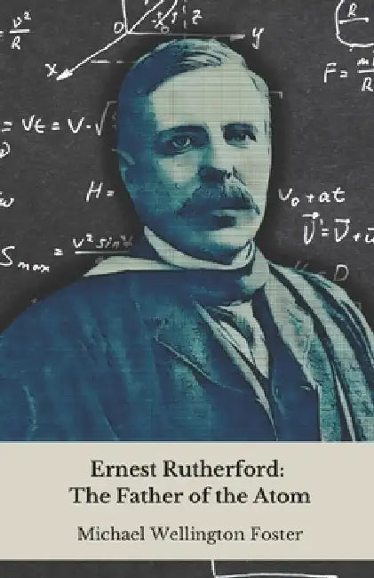 Ernest Rutherford: The Father of the Atom: From the New Zealand farm to the secrets of matter: story of the genius who revolutionised modern physics by Michael Wellington Foster