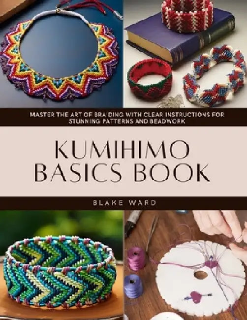 Kumihimo Basics Book: Master the Art of Braiding with Clear Instructions for Stunning Patterns and Beadwork by Blake Ward