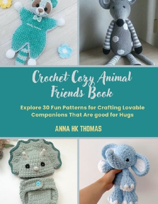 Crochet Cozy Animal Friends Book: Explore 30 Fun Patterns for Crafting Lovable Companions That Are good for Hugs by Anna Hk Thomas