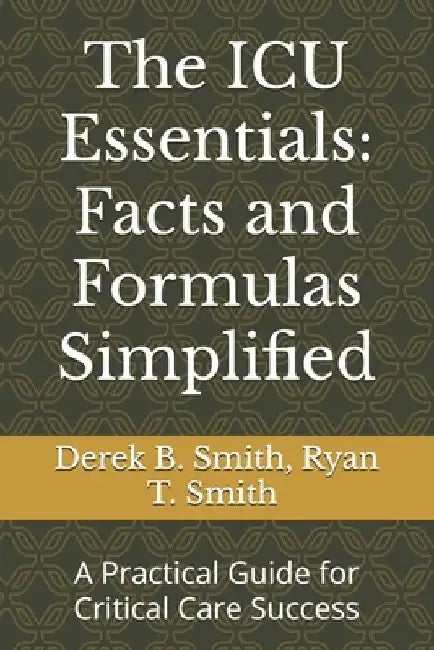 The ICU Essentials: Facts and Formulas Simplified: A Practical Guide for Critical Care Success by Ryan T. Smith