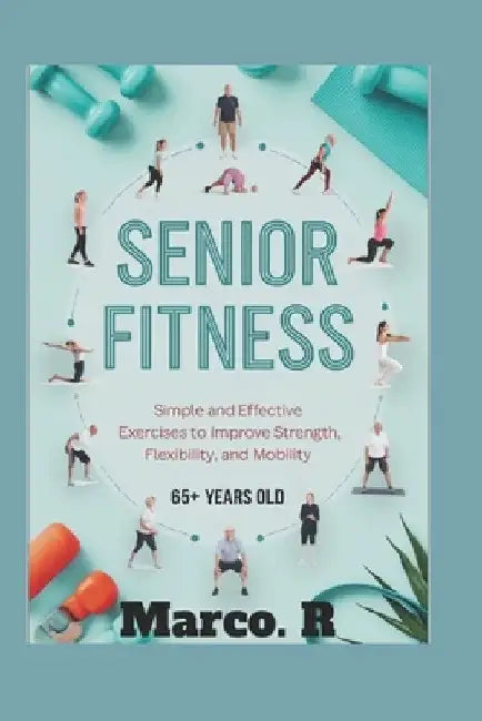 Senior Fitness: Simple and Effective Exercises to Improve Strength, Flexibility, and Mobility by Marco R