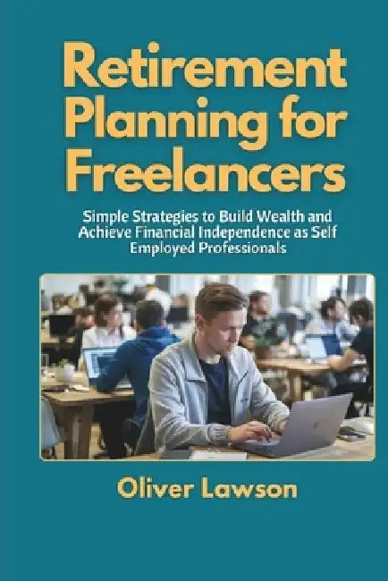 Retirement Planning for Freelancers: Simple Strategies to Build Wealth and Achieve Financial Independence as Self Employed Professionals by Oliver Lawson