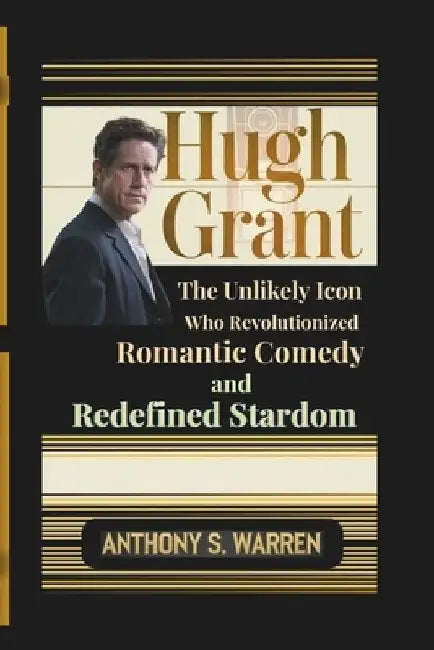 Hugh Grant: The Unlikely Icon Who Revolutionized Romantic Comedy and Redefined Stardom by Anthony S. Warren