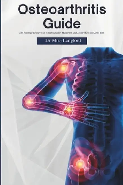 Osteoarthritis Guide: The Essential Resource for Understanding, Managing, and Living Well with Joint Pain by Mira Langford