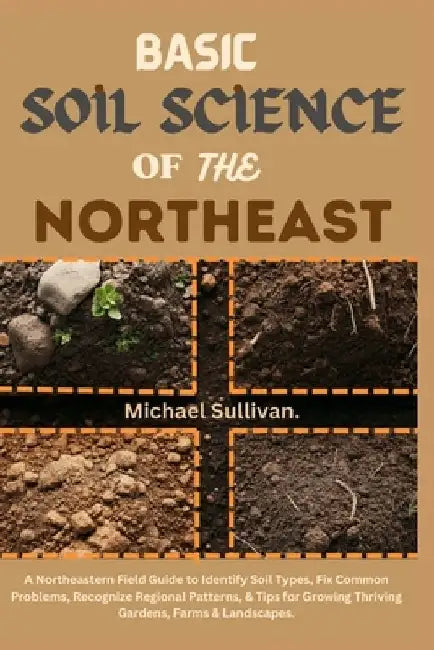 Basic Soil Science of the Northeast: A Northeastern Field Guide to Identify Soil Types, Fix Common Problems, Recognize Regional Patterns, & Tips for G by Michael Sullivan