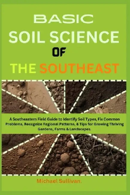Basic Soil Science of the Southeast: A Southeastern Field Guide to Identify Soil Types, Fix Common Problems, Recognize Regional Patterns, & Tips for G by Michael Sullivan