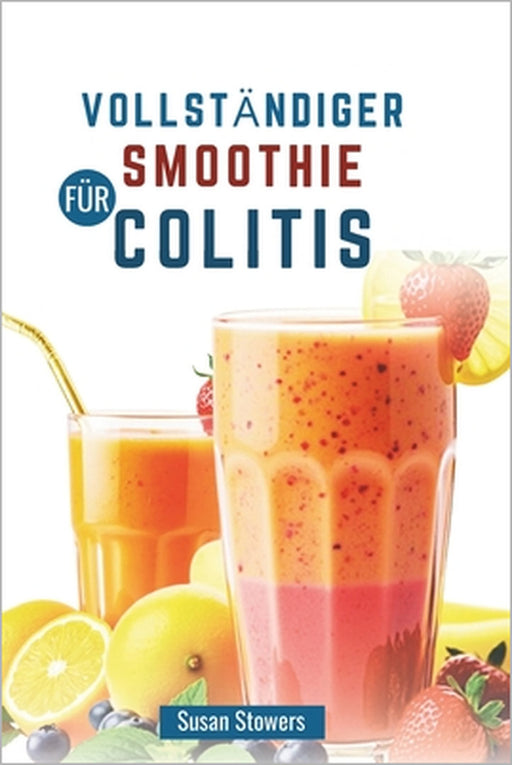 Vollständiger Smoothie Für Colitis: Ein Leitfaden zur Behandlung von Symptomen mit entzündungshemmenden Mischungen by Susan Stowers