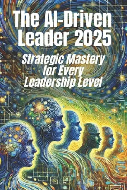 The AI-Driven Leader 2025: Strategic Mastery for Every Leadership Level: Proven Frameworks and Real-World Strategies for C-Level Executives, Mid- by Jens Belner