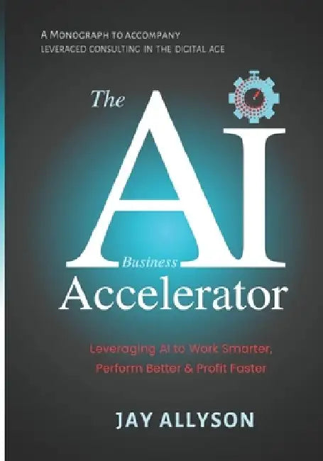 The AI Business Accelerator: Leveraging AI to Work Smarter, Perform Better & Profit Faster by Jay Allyson