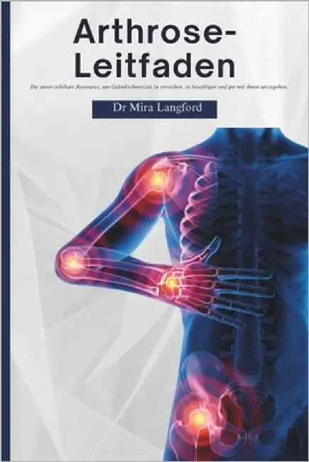 Arthrose-Leitfaden: Die unverzichtbare Ressource, um Gelenkschmerzen zu verstehen, zu bewältigen und gut mit ihnen umzugehen by Langford, Mira