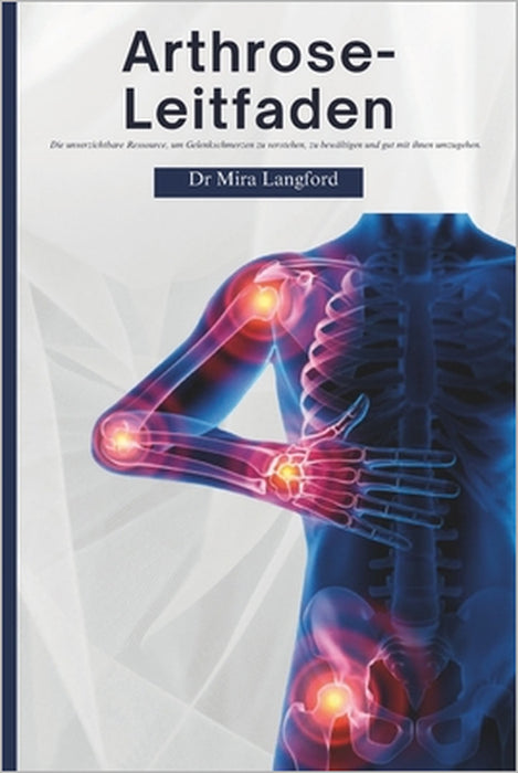 Arthrose-Leitfaden: Die unverzichtbare Ressource, um Gelenkschmerzen zu verstehen, zu bewältigen und gut mit ihnen umzugehen by Mira Langford